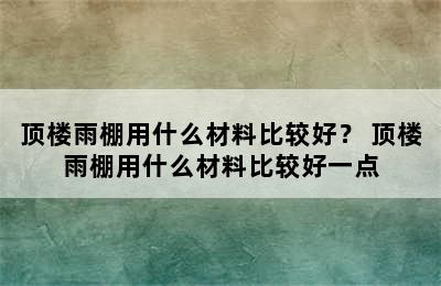 顶楼雨棚用什么材料比较好？ 顶楼雨棚用什么材料比较好一点